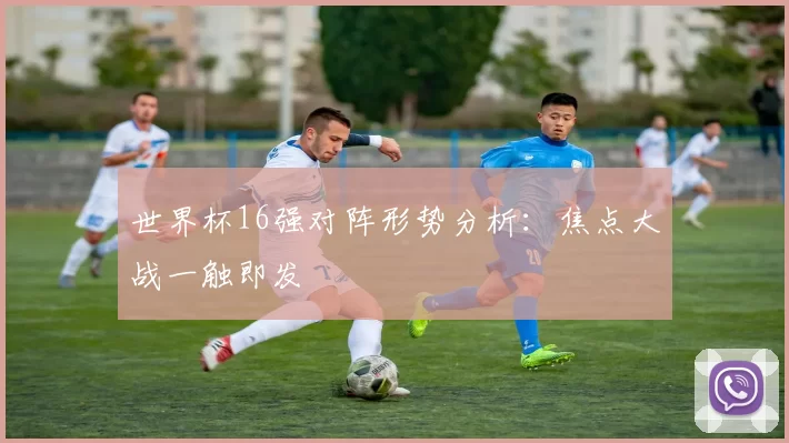 世界杯16强对阵形势分析：焦点大战一触即发