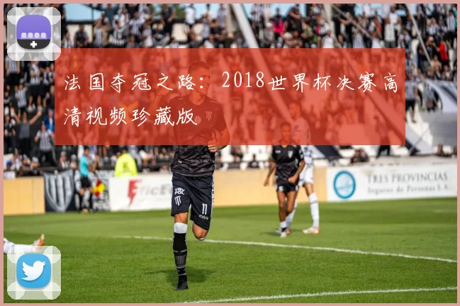 法国夺冠之路：2018世界杯决赛高清视频珍藏版