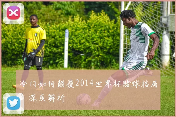 冷门如何颠覆2014世界杯赌球格局？深度解析