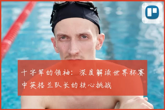 十字军的领袖：深度解读世界杯赛中英格兰队长的核心挑战