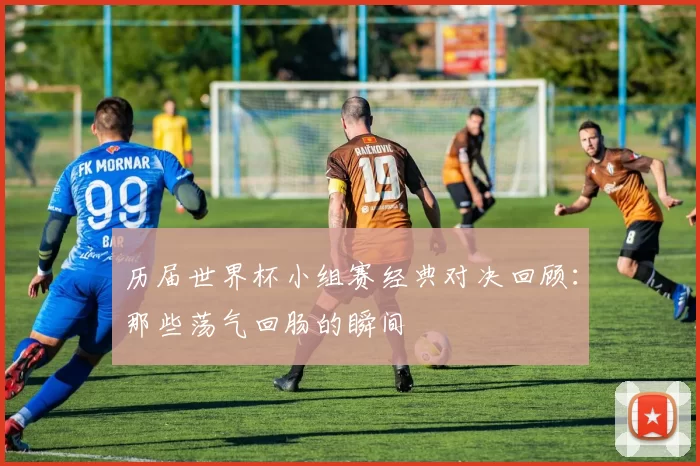 历届世界杯小组赛经典对决回顾:那些荡气回肠的瞬间