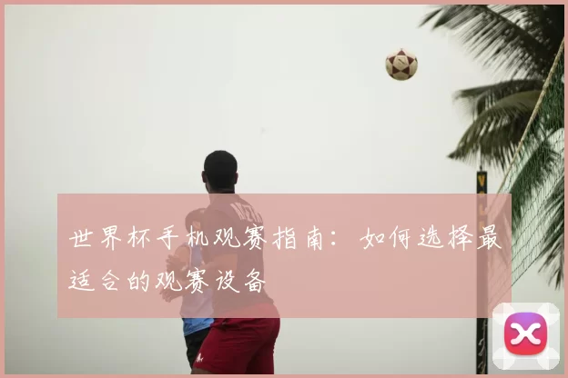 世界杯手机观赛指南：如何选择最适合的观赛设备