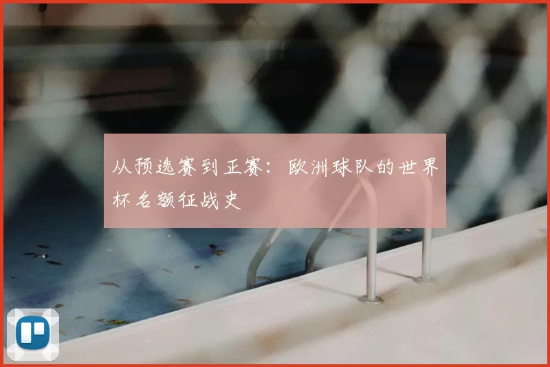 从预选赛到正赛：欧洲球队的世界杯名额征战史