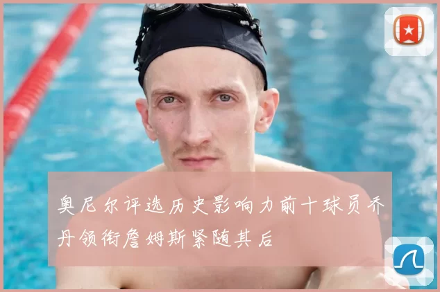 奥尼尔评选历史影响力前十球员乔丹领衔詹姆斯紧随其后