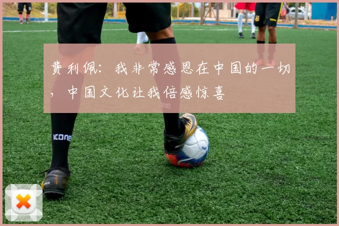 费利佩：我非常感恩在中国的一切，中国文化让我倍感惊喜