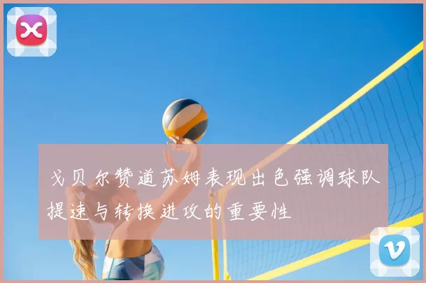 戈贝尔赞道苏姆表现出色强调球队提速与转换进攻的重要性