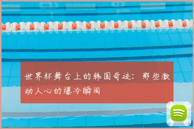 世界杯舞台上的韩国奇迹：那些激动人心的爆冷瞬间