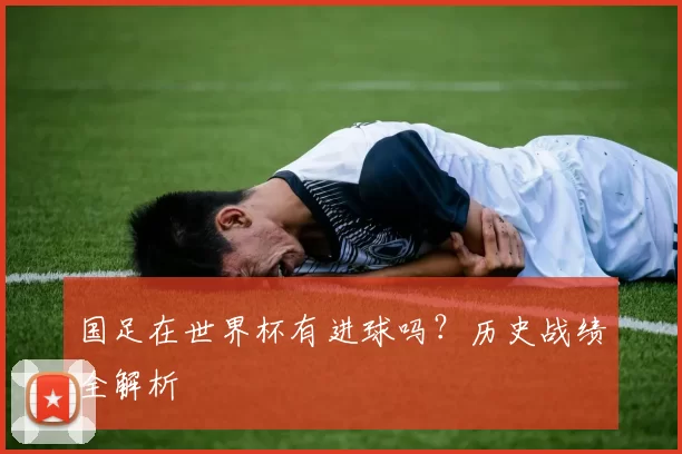 国足在世界杯有进球吗？历史战绩全解析