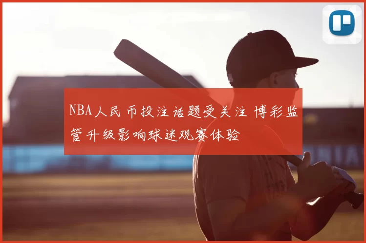 NBA人民币投注话题受关注 博彩监管升级影响球迷观赛体验