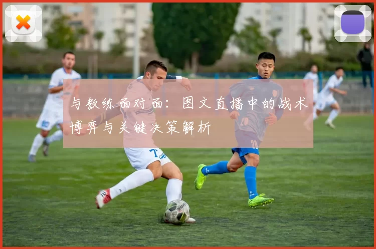 与教练面对面：图文直播中的战术博弈与关键决策解析