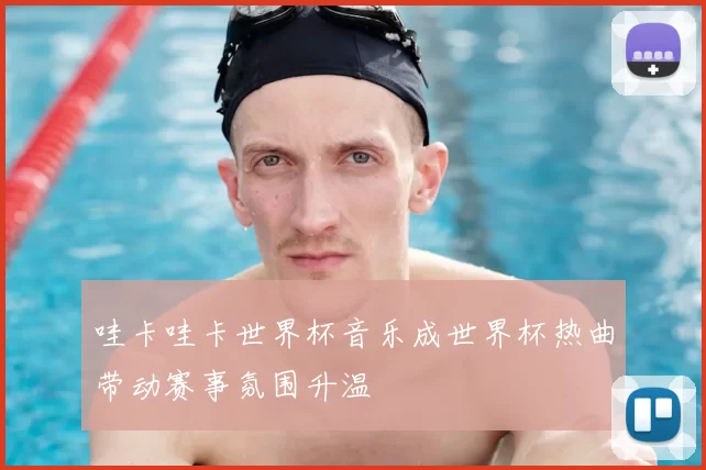 哇卡哇卡世界杯音乐成世界杯热曲带动赛事氛围升温