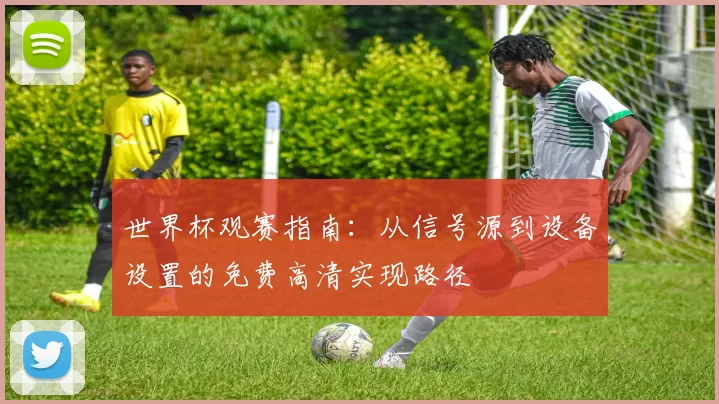 世界杯观赛指南:从信号源到设备设置的免费高清实现路径