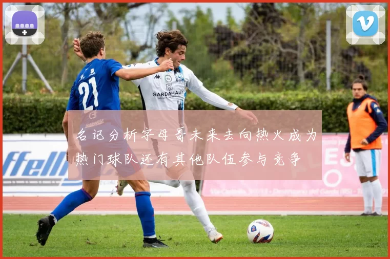 名记分析字母哥未来去向热火成为热门球队还有其他队伍参与竞争