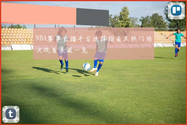 NBA赛事直播平台选择指南及热门场次观看渠道一览
