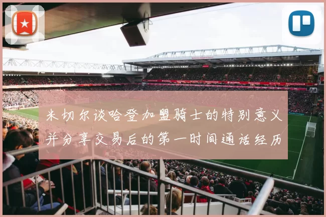 米切尔谈哈登加盟骑士的特别意义并分享交易后的第一时间通话经历