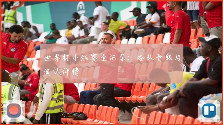 世界杯小组赛全记录：各队晋级与淘汰详情