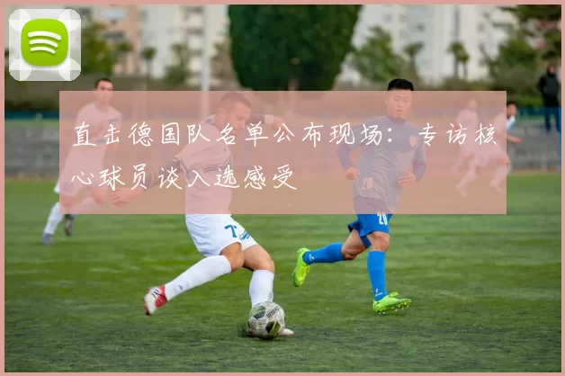 直击德国队名单公布现场:专访核心球员谈入选感受