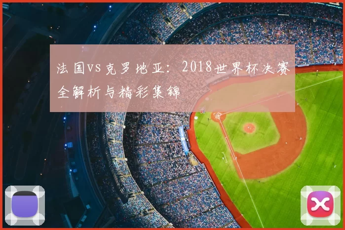 法国vs克罗地亚：2018世界杯决赛全解析与精彩集锦