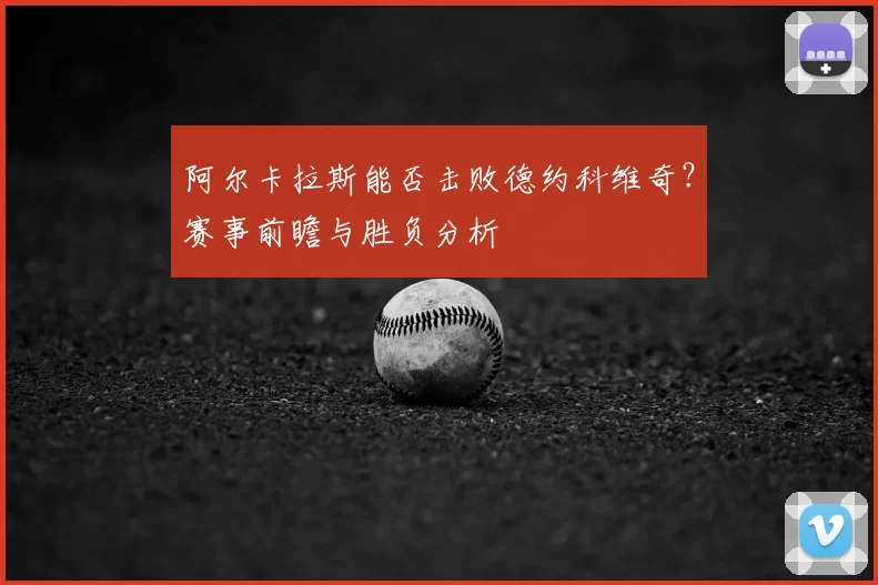 阿尔卡拉斯能否击败德约科维奇?赛事前瞻与胜负分析