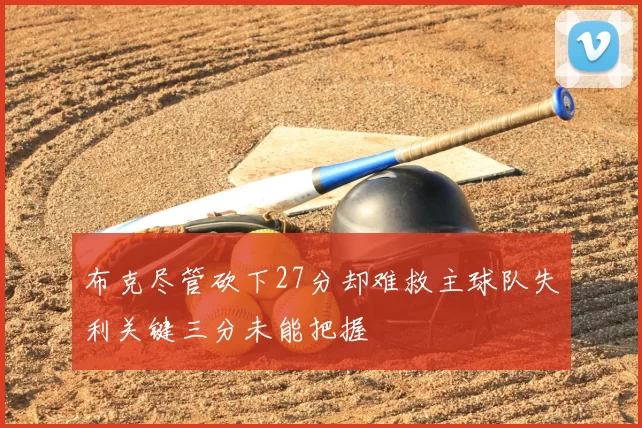 布克尽管砍下27分却难救主球队失利关键三分未能把握