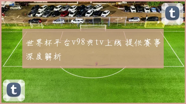 世界杯平台v98典tv上线 提供赛事深度解析