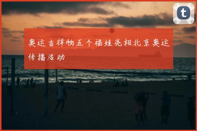 奥运吉祥物五个福娃亮相北京奥运传播活动