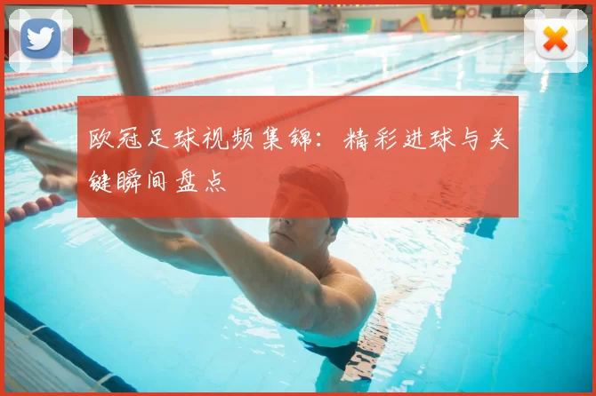 欧冠足球视频集锦:精彩进球与关键瞬间盘点