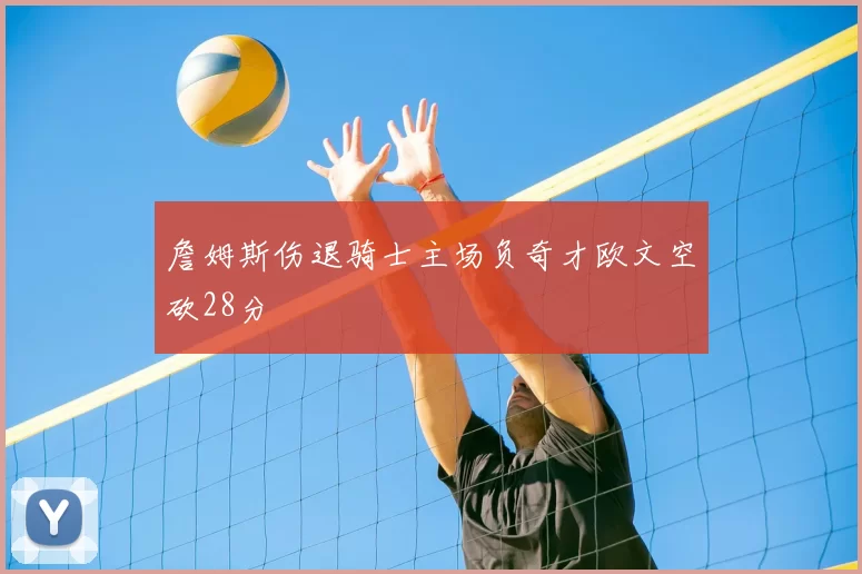 詹姆斯伤退骑士主场负奇才欧文空砍28分