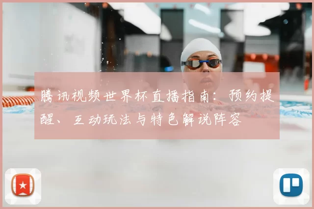 腾讯视频世界杯直播指南:预约提醒、互动玩法与特色解说阵容