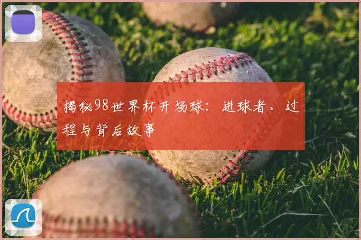 揭秘98世界杯开场球:进球者、过程与背后故事