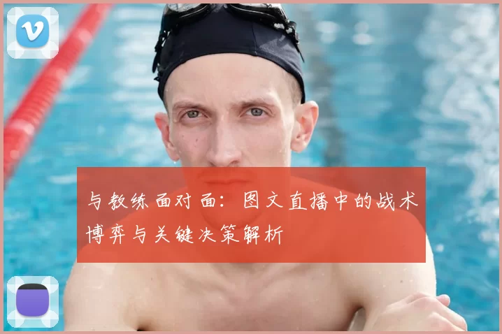 与教练面对面：图文直播中的战术博弈与关键决策解析