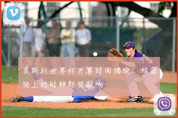 莫斯科世界杯开赛时间揭晓:绿茵场上的时钟即将敲响