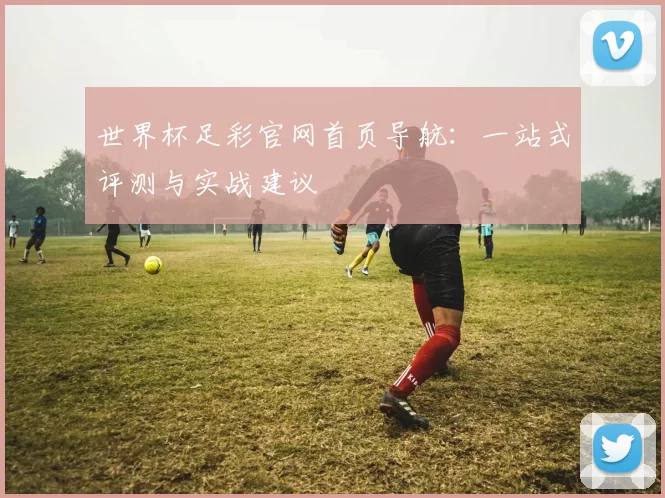 世界杯足彩官网首页导航：一站式评测与实战建议