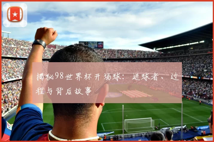 揭秘98世界杯开场球:进球者、过程与背后故事