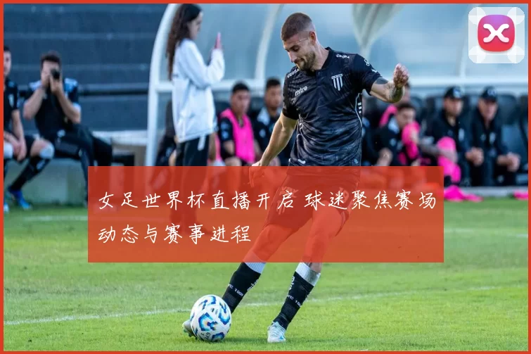 女足世界杯直播开启 球迷聚焦赛场动态与赛事进程
