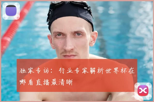 独家专访：行业专家解析世界杯在哪看直播最清晰
