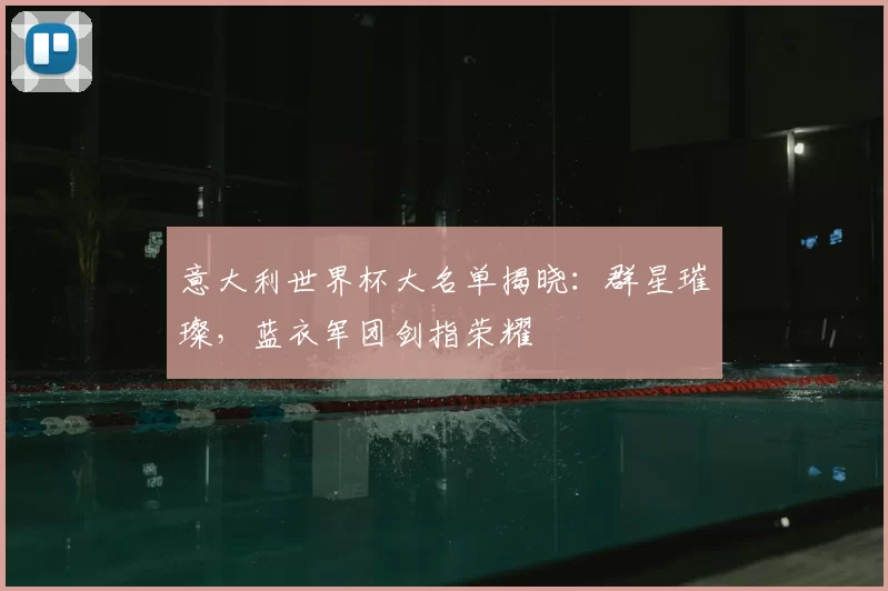 意大利世界杯大名单揭晓:群星璀璨,蓝衣军团剑指荣耀