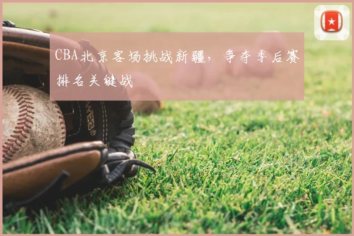 CBA北京客场挑战新疆,争夺季后赛排名关键战