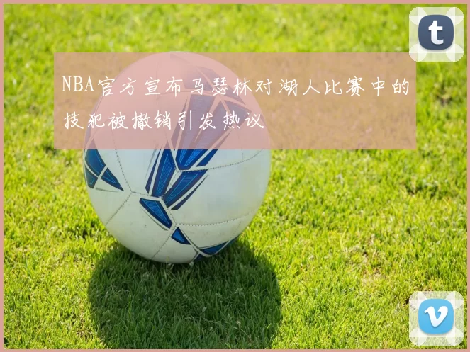 NBA官方宣布马瑟林对湖人比赛中的技犯被撤销引发热议