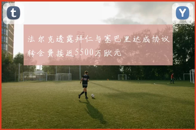 法尔克透露拜仁与塞巴里达成协议转会费接近5500万欧元