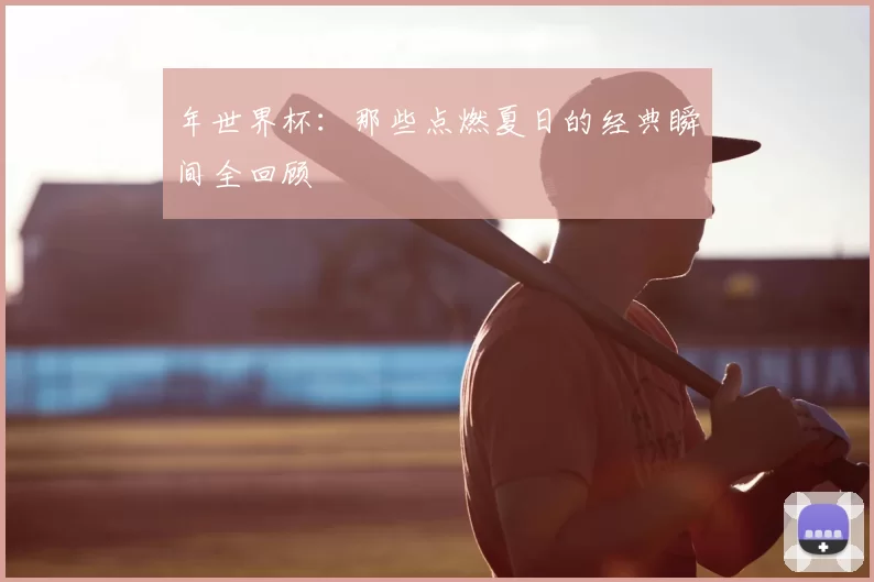 年世界杯:那些点燃夏日的经典瞬间全回顾