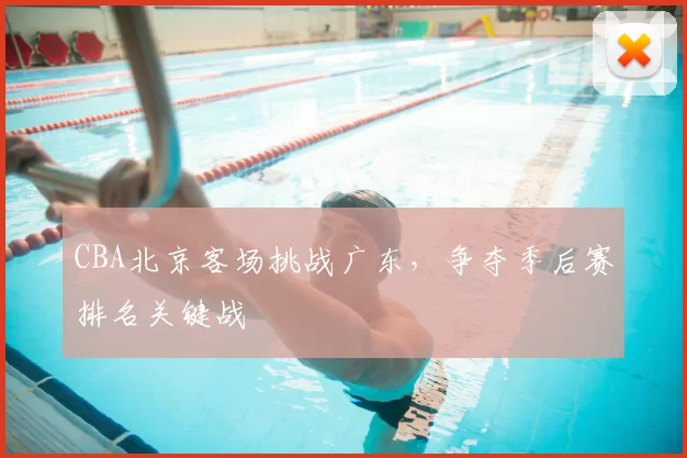 CBA北京客场挑战广东,争夺季后赛排名关键战