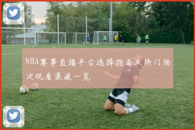 NBA赛事直播平台选择指南及热门场次观看渠道一览