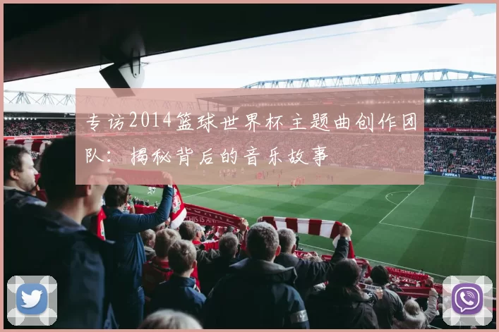 专访2014篮球世界杯主题曲创作团队：揭秘背后的音乐故事