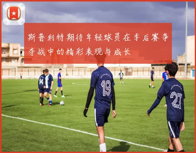 斯普利特期待年轻球员在季后赛争夺战中的精彩表现与成长