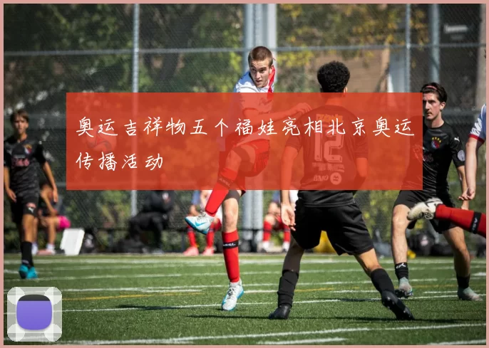 奥运吉祥物五个福娃亮相北京奥运传播活动