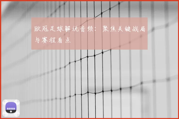 欧冠足球解说音频：聚焦关键战局与赛程看点