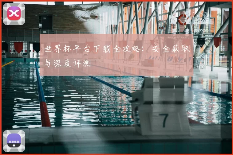 世界杯平台下载全攻略：安全获取与深度评测