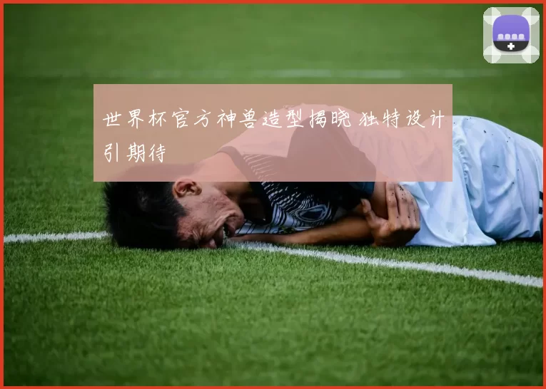 世界杯官方神兽造型揭晓 独特设计引期待