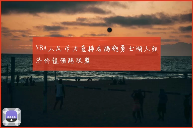 NBA人民币力量排名揭晓勇士湖人经济价值领跑联盟